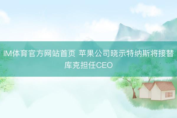 IM体育官方网站首页 苹果公司晓示特纳斯将接替库克担任CEO