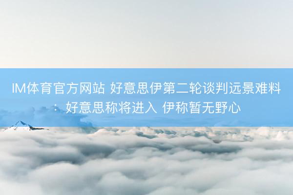 IM体育官方网站 好意思伊第二轮谈判远景难料：好意思称将进入 伊称暂无野心