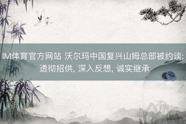 IM体育官方网站 沃尔玛中国复兴山姆总部被约谈: 透彻招供, 深入反想, 诚实继承