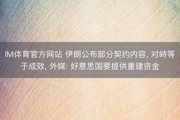 IM体育官方网站 伊朗公布部分契约内容， 对峙等于成效， 外媒: 好意思国要提供重建资金