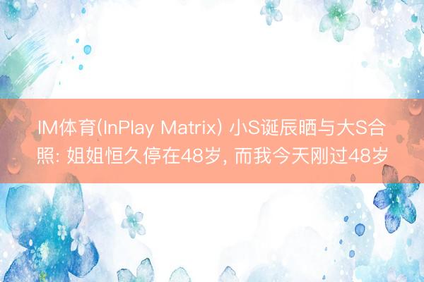 IM体育(InPlay Matrix) 小S诞辰晒与大S合照: 姐姐恒久停在48岁， 而我今天刚过48岁