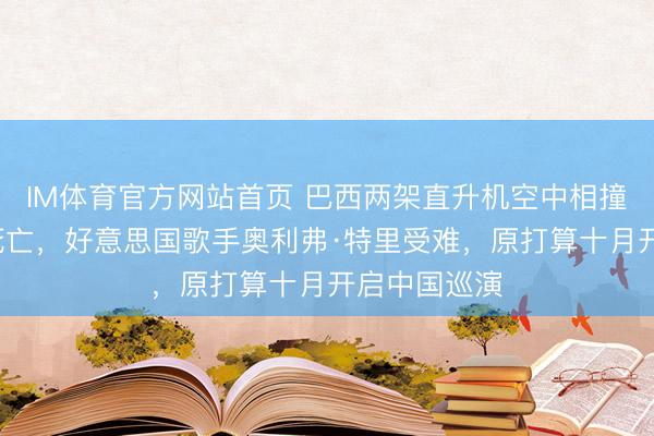IM体育官方网站首页 巴西两架直升机空中相撞致6东谈主死亡，好意思国歌手奥利弗·特里受难，原打算十月开启中国巡演