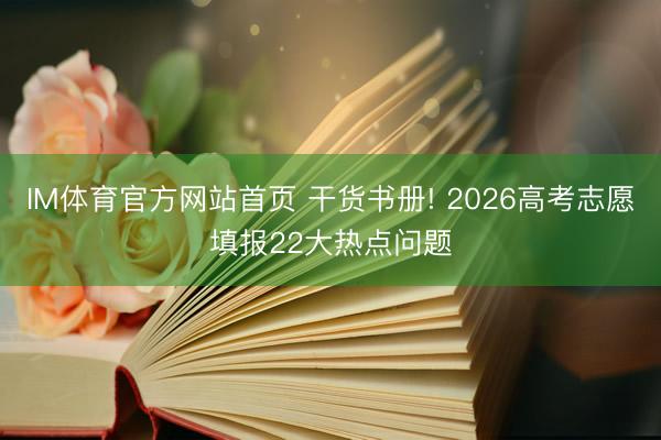 IM体育官方网站首页 干货书册! 2026高考志愿填报22大热点问题