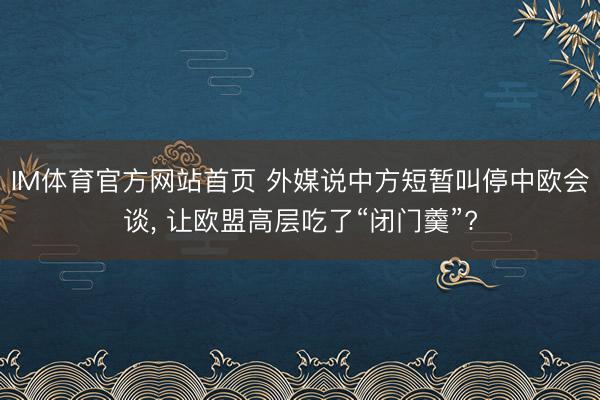 IM体育官方网站首页 外媒说中方短暂叫停中欧会谈， 让欧盟高层吃了“闭门羹”?