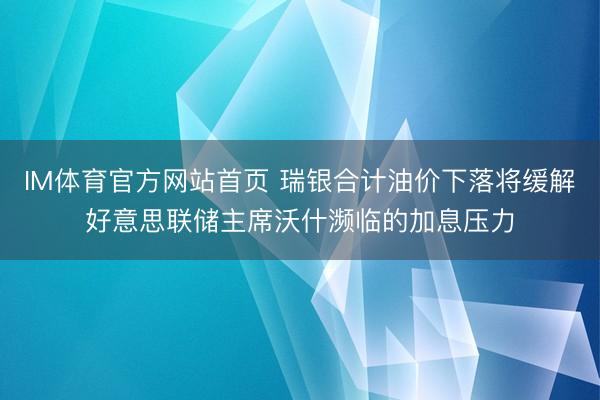 IM体育官方网站首页 瑞银合计油价下落将缓解好意思联储主席沃什濒临的加息压力