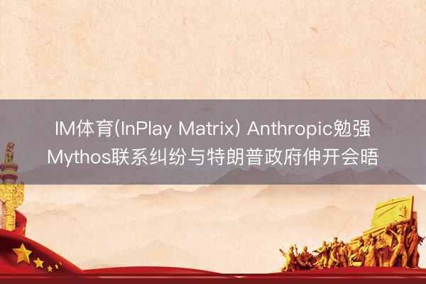 IM体育(InPlay Matrix) Anthropic勉强Mythos联系纠纷与特朗普政府伸开会晤
