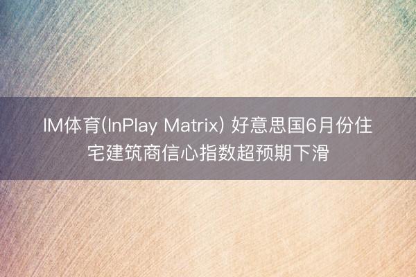 IM体育(InPlay Matrix) 好意思国6月份住宅建筑商信心指数超预期下滑