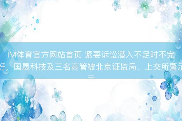 IM体育官方网站首页 紧要诉讼潜入不足时不完好，国晟科技及三名高管被北京证监局、上交所警示