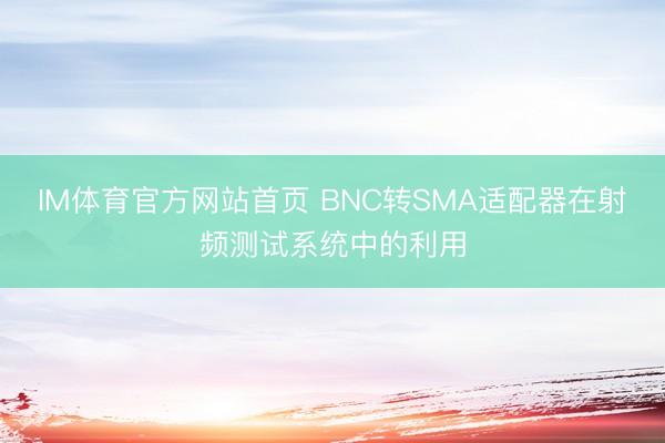 IM体育官方网站首页 BNC转SMA适配器在射频测试系统中的利用