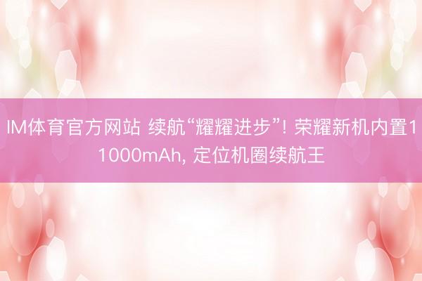 IM体育官方网站 续航“耀耀进步”! 荣耀新机内置11000mAh， 定位机圈续航王