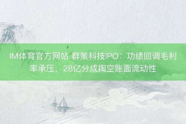 IM体育官方网站 群策科技IPO：功绩回调毛利率承压，28亿分成掏空账面流动性