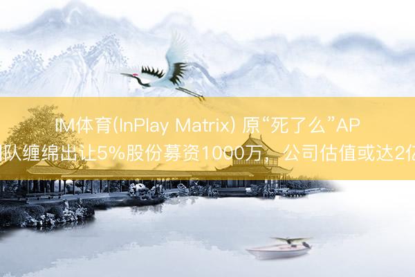 IM体育(InPlay Matrix) 原“死了么”APP团队缠绵出让5%股份募资1000万，公司估值或达2亿元