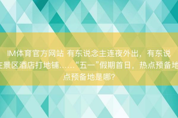 IM体育官方网站 有东说念主连夜外出，有东说念主在景区酒店打地铺……“五一”假期首日，热点预备地是哪？