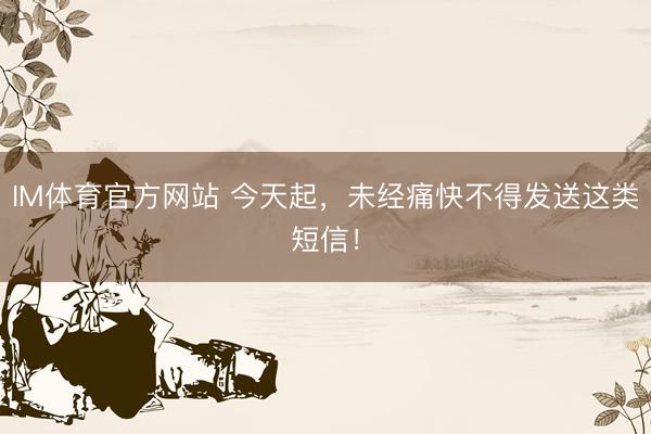 IM体育官方网站 今天起，未经痛快不得发送这类短信！