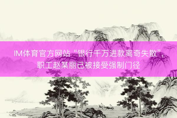 IM体育官方网站 “银行千万进款离奇失散”，职工赵某丽已被接受强制门径