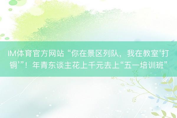 IM体育官方网站 “你在景区列队，我在教室‘打铜’”！年青东谈主花上千元去上“五一培训班”
