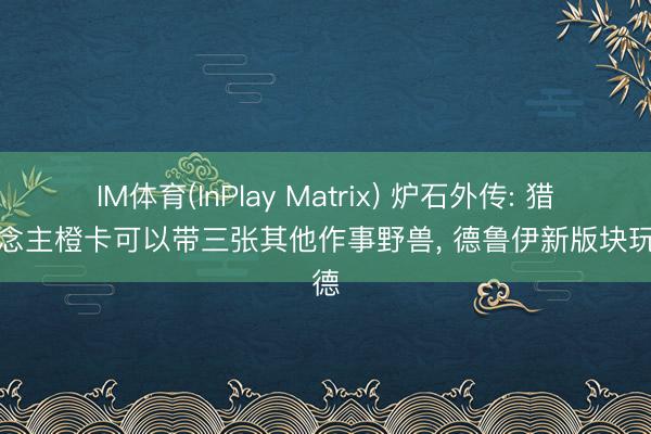 IM体育(InPlay Matrix) 炉石外传: 猎东说念主橙卡可以带三张其他作事野兽， 德鲁伊新版块玩口德