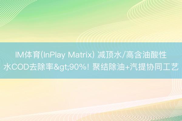 IM体育(InPlay Matrix) 减顶水/高含油酸性水COD去除率>90%! 聚结除油+汽提协同工艺