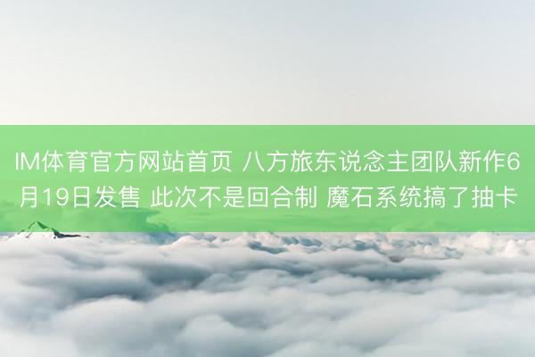 IM体育官方网站首页 八方旅东说念主团队新作6月19日发售 此次不是回合制 魔石系统搞了抽卡