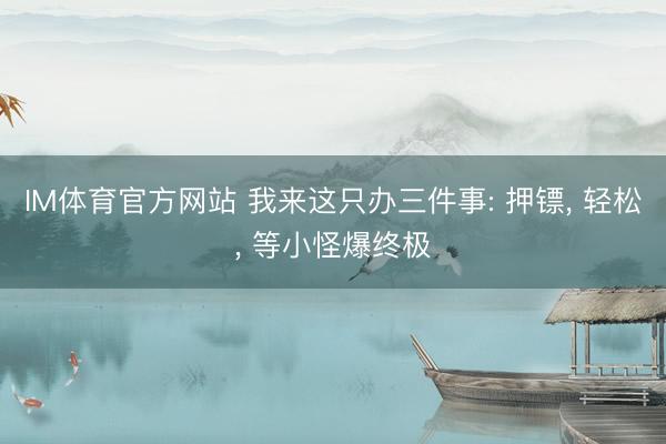 IM体育官方网站 我来这只办三件事: 押镖， 轻松， 等小怪爆终极