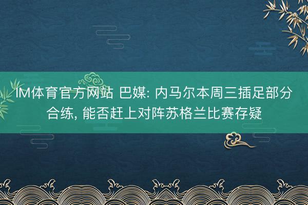 IM体育官方网站 巴媒: 内马尔本周三插足部分合练， 能否赶上对阵苏格兰比赛存疑