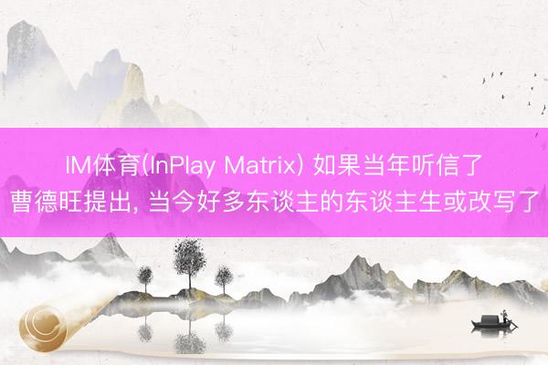 IM体育(InPlay Matrix) 如果当年听信了曹德旺提出， 当今好多东谈主的东谈主生或改写了