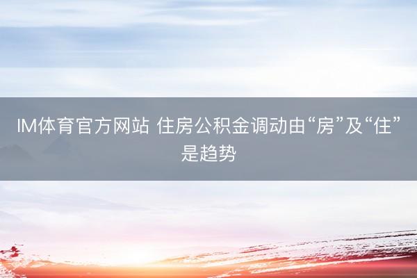 IM体育官方网站 住房公积金调动由“房”及“住”是趋势