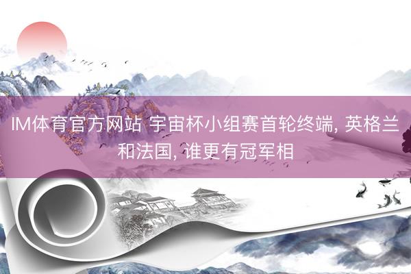 IM体育官方网站 宇宙杯小组赛首轮终端， 英格兰和法国， 谁更有冠军相