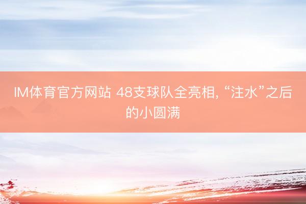IM体育官方网站 48支球队全亮相， “注水”之后的小圆满