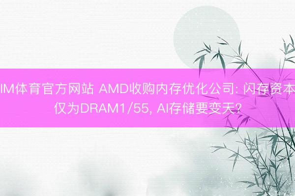 IM体育官方网站 AMD收购内存优化公司: 闪存资本仅为DRAM1/55， AI存储要变天?