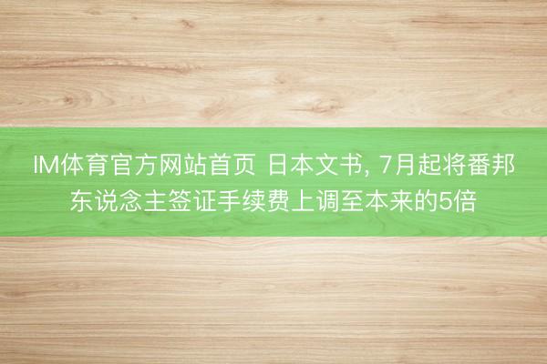 IM体育官方网站首页 日本文书， 7月起将番邦东说念主签证手续费上调至本来的5倍