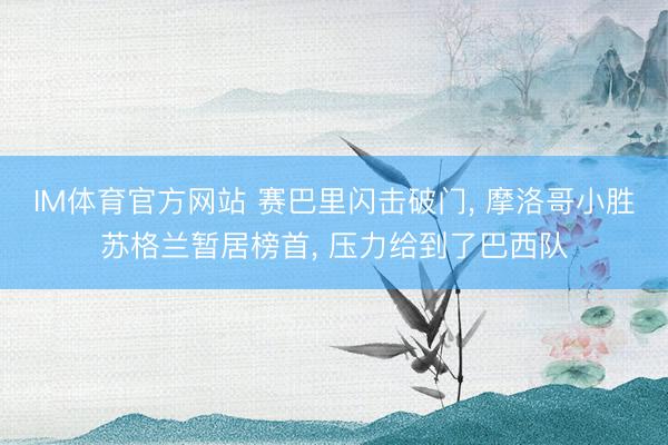 IM体育官方网站 赛巴里闪击破门, 摩洛哥小胜苏格兰暂居榜首, 压力给到了巴西队