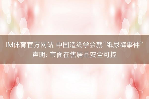 IM体育官方网站 中国造纸学会就“纸尿裤事件”声明: 市面在售居品安全可控