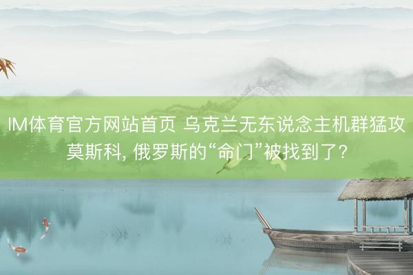 IM体育官方网站首页 乌克兰无东说念主机群猛攻莫斯科, 俄罗斯的“命门”被找到了?