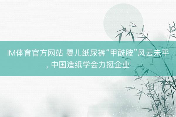 IM体育官方网站 婴儿纸尿裤“甲酰胺”风云未平， 中国造纸学会力挺企业