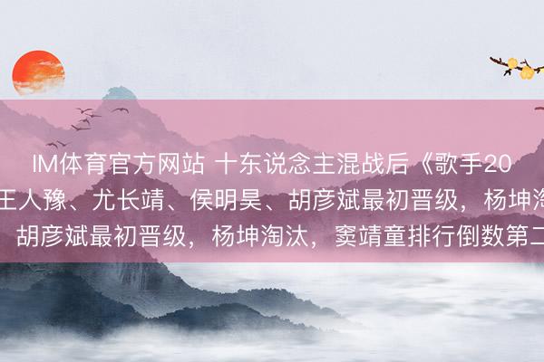 IM体育官方网站 十东说念主混战后《歌手2026》第五场赛断然出：王人豫、尤长靖、侯明昊、胡彦斌最初晋级，杨坤淘汰，窦靖童排行倒数第二