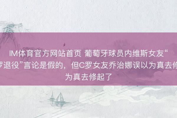 IM体育官方网站首页 葡萄牙球员内维斯女友“让C罗退役”言论是假的,但C罗女友乔治娜误以为真去修起了