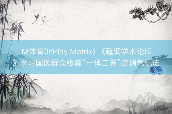 IM体育(InPlay Matrix) 《疏调学术论坛》学习国医群众张震“一体二翼”疏调气机法