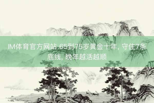IM体育官方网站 65到75岁黄金十年, 守住7条底线, 晚年越活越顺