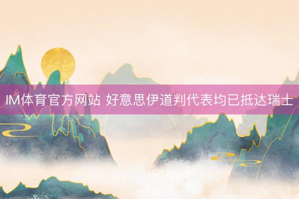 IM体育官方网站 好意思伊道判代表均已抵达瑞士