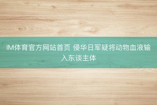 IM体育官方网站首页 侵华日军疑将动物血液输入东谈主体