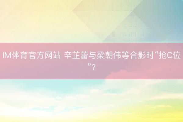 IM体育官方网站 辛芷蕾与梁朝伟等合影时“抢C位”?